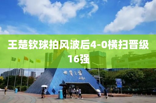王楚钦球拍风波后4-0横扫晋级16强