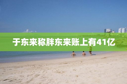 于东来称胖东来账上有41亿