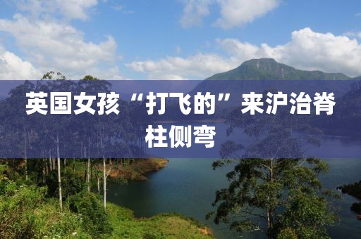 英国女孩“打飞的”来沪治脊柱侧弯