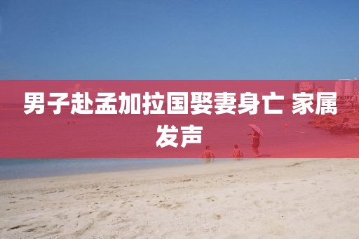 男子赴孟加拉国娶妻身亡 家属发声