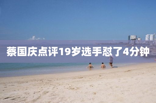 蔡国庆点评19岁选手怼了4分钟