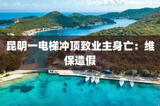昆明一电梯冲顶致业主身亡：维保造假