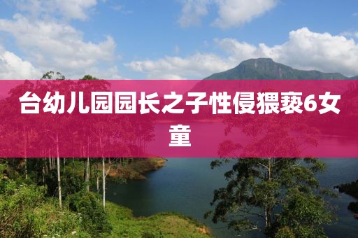 台幼儿园园长之子性侵猥亵6女童