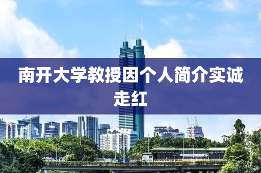 南开大学教授因个人简介实诚走红