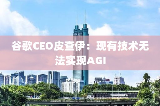 谷歌CEO皮查伊：现有技术无法实现AGI
