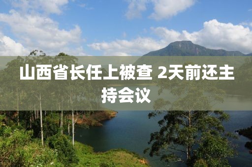 山西省长任上被查 2天前还主持会议