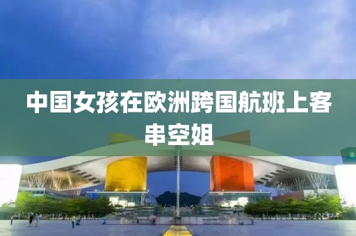 中国女孩在欧洲跨国航班上客串空姐