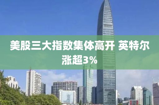 美股三大指数集体高开 英特尔涨超3%