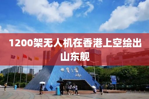 1200架无人机在香港上空绘出山东舰