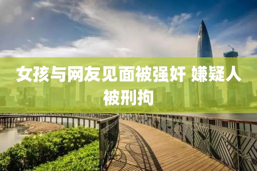 女孩与网友见面被强奸 嫌疑人被刑拘