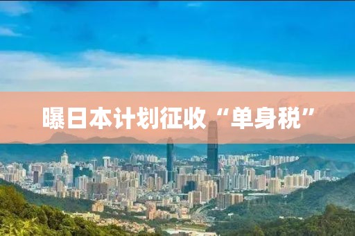 曝日本计划征收“单身税”