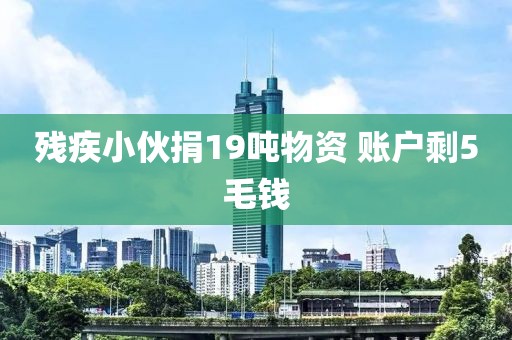 残疾小伙捐19吨物资 账户剩5毛钱
