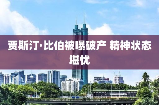 贾斯汀·比伯被曝破产 精神状态堪忧