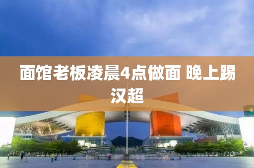 面馆老板凌晨4点做面 晚上踢汉超