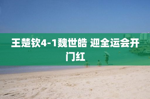 王楚钦4-1魏世皓 迎全运会开门红
