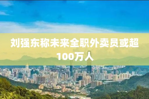 刘强东称未来全职外卖员或超100万人