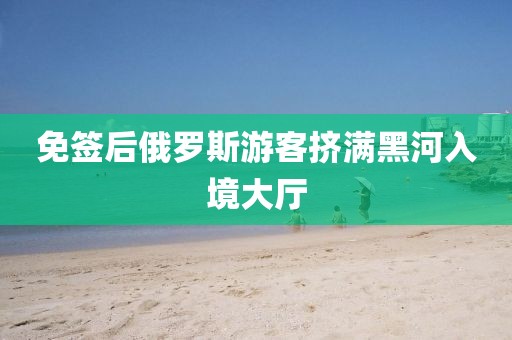 免签后俄罗斯游客挤满黑河入境大厅