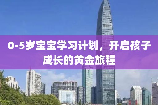 0-5岁宝宝学习计划，开启孩子成长的黄金旅程