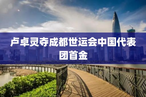 卢卓灵夺成都世运会中国代表团首金