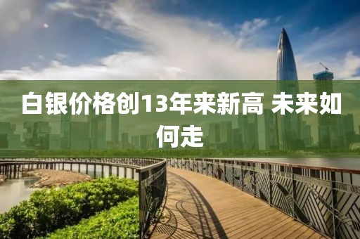 白银价格创13年来新高 未来如何走