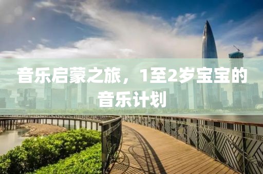 音乐启蒙之旅，1至2岁宝宝的音乐计划
