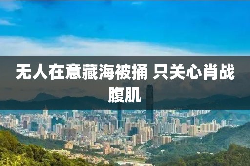 无人在意藏海被捅 只关心肖战腹肌