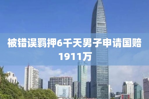 被错误羁押6千天男子申请国赔1911万
