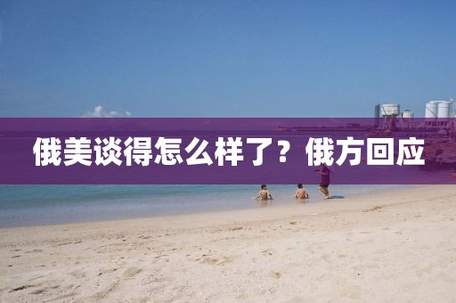 俄美谈得怎么样了？俄方回应