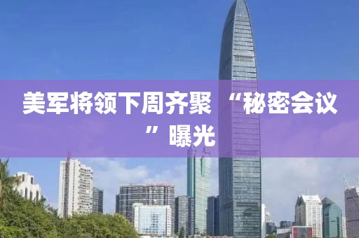 美军将领下周齐聚 “秘密会议”曝光
