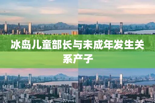 冰岛儿童部长与未成年发生关系产子