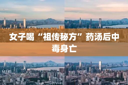 女子喝“祖传秘方”药汤后中毒身亡