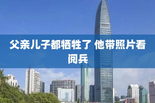 父亲儿子都牺牲了 他带照片看阅兵