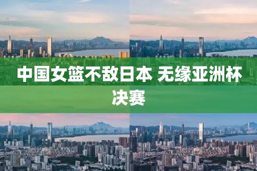 中国女篮不敌日本 无缘亚洲杯决赛