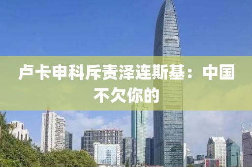 卢卡申科斥责泽连斯基：中国不欠你的