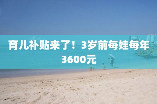 育儿补贴来了！3岁前每娃每年3600元