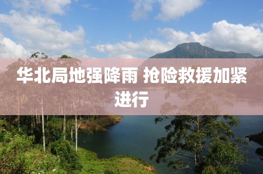 华北局地强降雨 抢险救援加紧进行