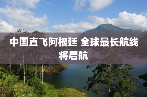 中国直飞阿根廷 全球最长航线将启航