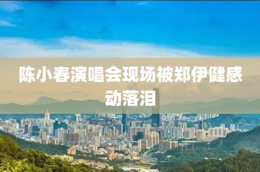 陈小春演唱会现场被郑伊健感动落泪