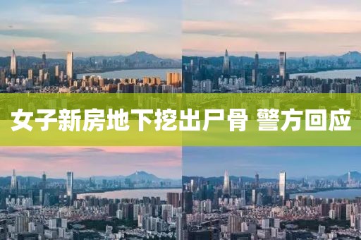 女子新房地下挖出尸骨 警方回应