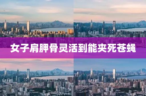 女子肩胛骨灵活到能夹死苍蝇