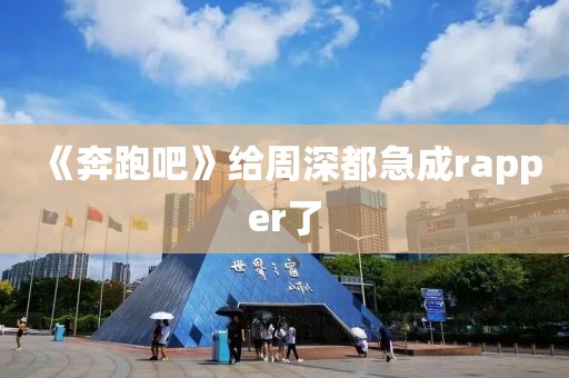 《奔跑吧》给周深都急成rapper了