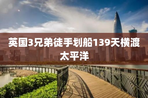 英国3兄弟徒手划船139天横渡太平洋