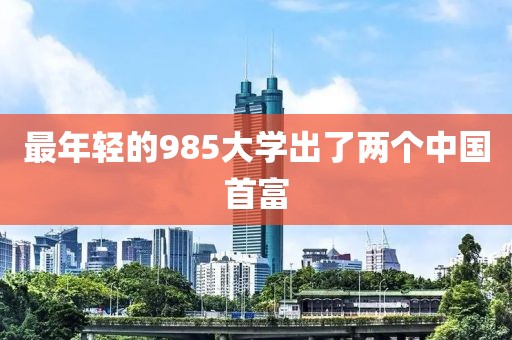 最年轻的985大学出了两个中国首富