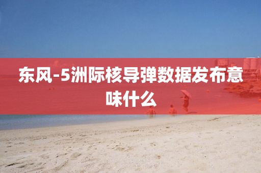 东风-5洲际核导弹数据发布意味什么