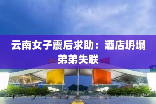 云南女子震后求助：酒店坍塌弟弟失联