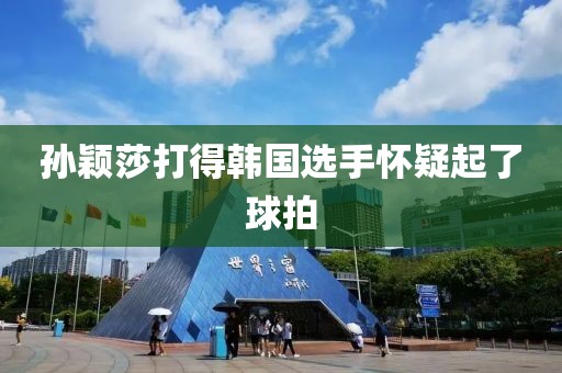 孙颖莎打得韩国选手怀疑起了球拍