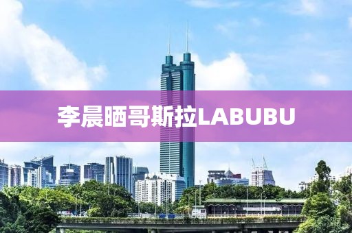 李晨晒哥斯拉LABUBU