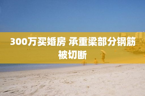 300万买婚房 承重梁部分钢筋被切断