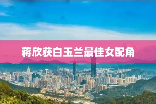 蒋欣获白玉兰最佳女配角