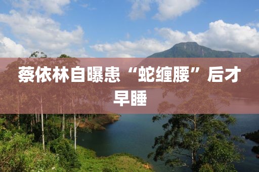 蔡依林自曝患“蛇缠腰”后才早睡